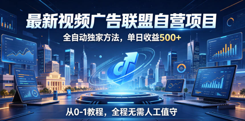 最新视频广告联盟自营项目，全自动独家方法，单日收益500+，从0-1教程，全程无需人工值守【揭秘】-朽念云创