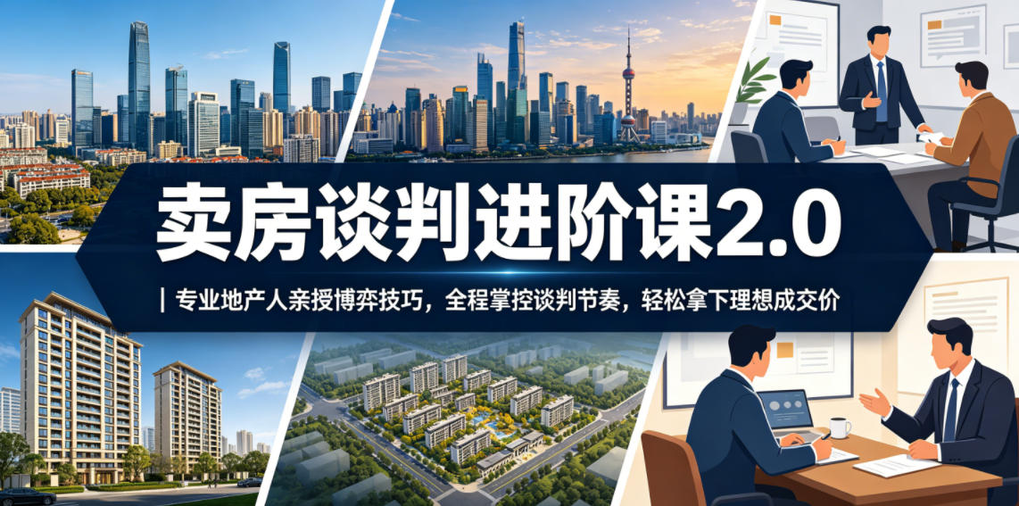 卖房谈判进阶课2.0｜专业地产人亲授博弈技巧，全程掌控谈判节奏，轻松拿下理想成交价-朽念云创