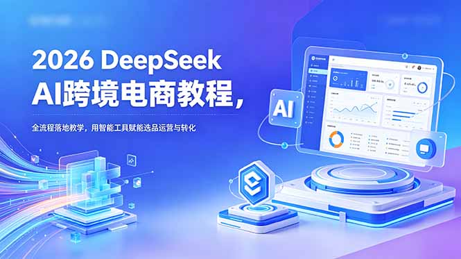 2026 DeepSeek AI跨境电商教程，全流程落地教学，用智能工具赋能选品运营与转化-朽念云创