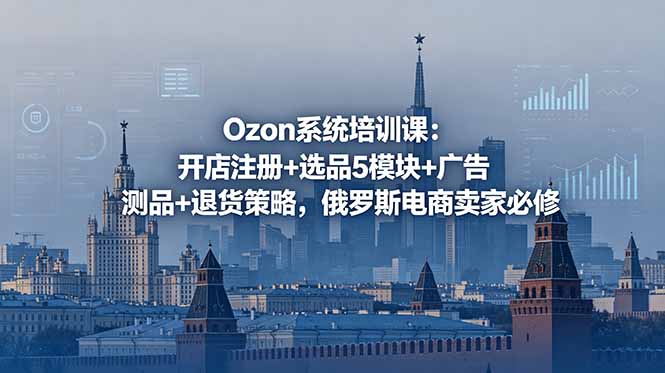 Ozon系统培训课：开店注册+选品5模块+广告测品+退货策略，俄罗斯电商卖家必修-朽念云创