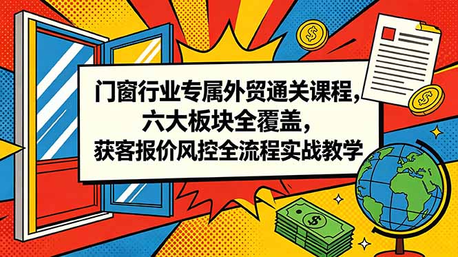 门窗行业专属外贸通关课程，六大板块全覆盖，获客报价风控全流程实战教学-朽念云创