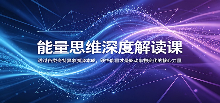 能量思维深度解读课：透过各类奇特异象溯源本质，领悟能量才是驱动事物变化的核心力量-朽念云创