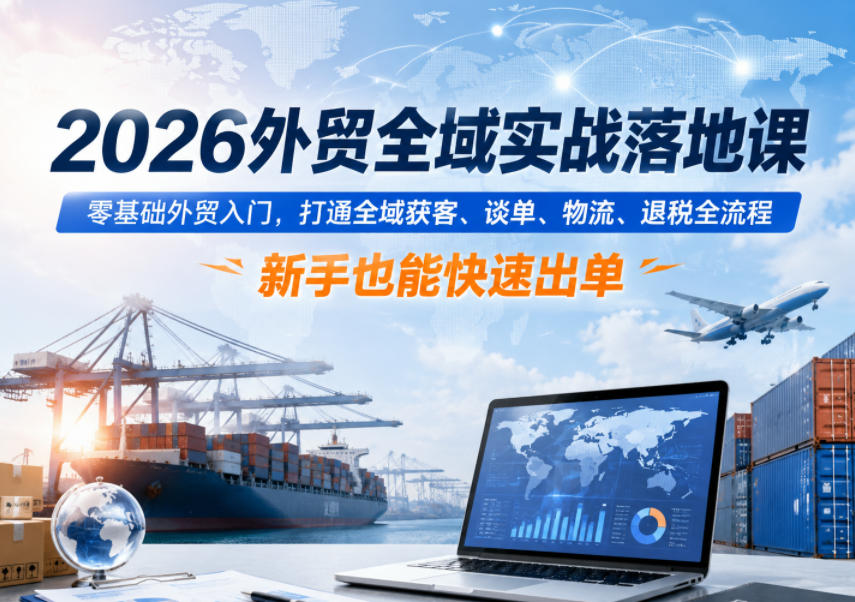 2026外贸全域实战落地课,零基础外贸入门,打通全域获客、谈单、物流、退税全流程,新手也能快速出单-朽念云创