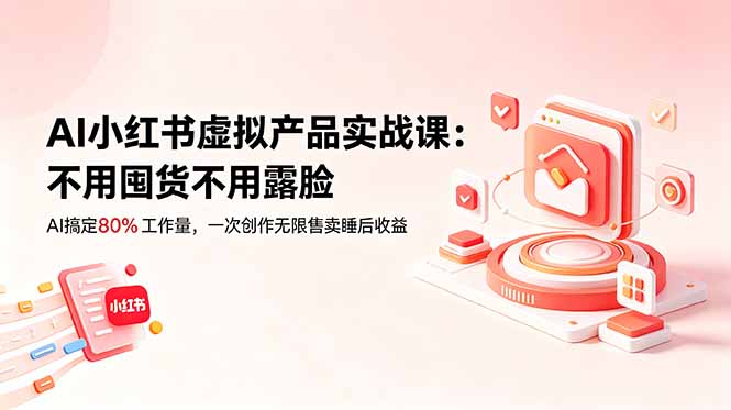 AI小红书虚拟产品实战课-更新：不用囤货不用露脸，AI搞定80%工作量，一次创作无限售卖睡后收益-朽念云创
