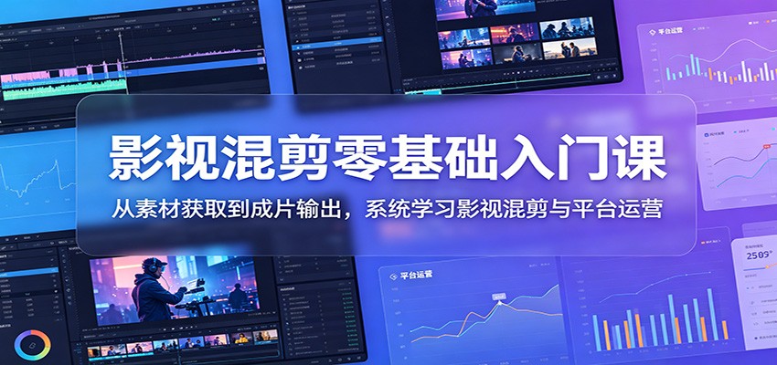 影视混剪零基础入门课：从素材获取到成片输出，系统学习影视混剪与平台运营-朽念云创