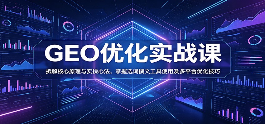 GEO优化实战课：拆解核心原理与实操心法，掌握选词撰文工具使用及多平台优化技巧-朽念云创