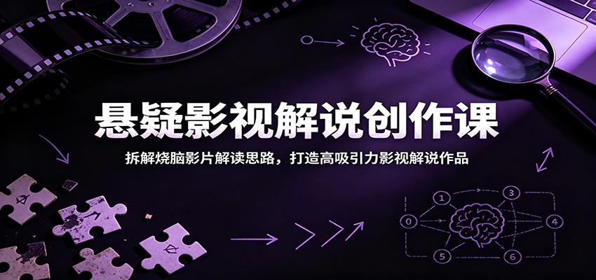 悬疑影视解说创作课：拆解烧脑影片解读思路，打造高吸引力影视解说作品-朽念云创
