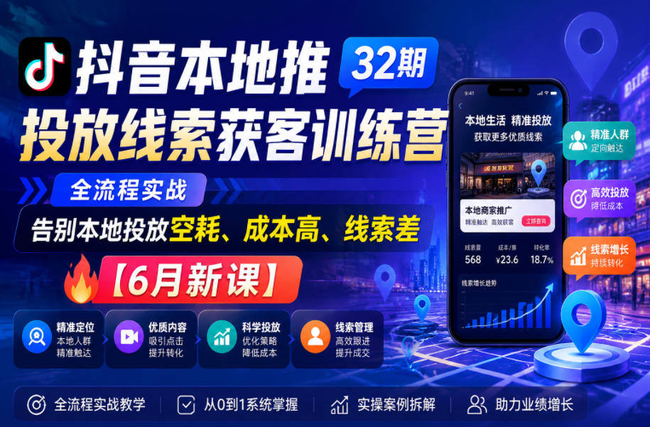 抖音本地推投放线索获客训练营32期，全流程实战，告别本地投放空耗、成本高、线索差【6月新课】-朽念云创