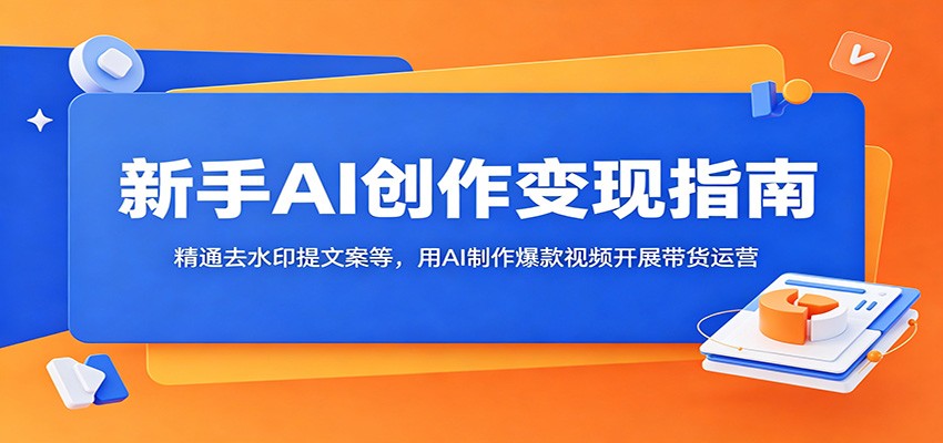 新手AI创作变现指南：精通去水印提文案等，用AI制作爆款视频开展带货运营-朽念云创