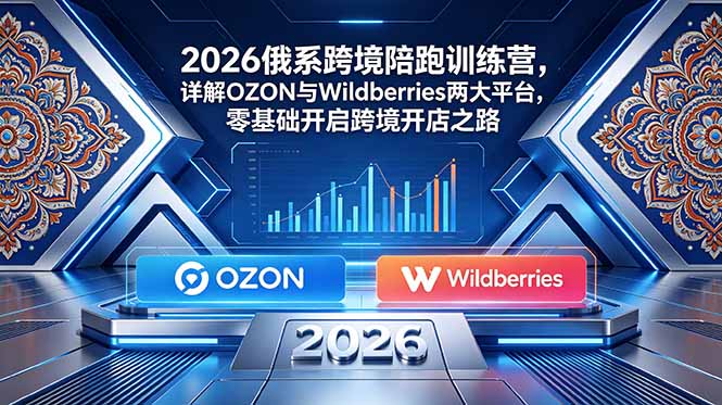 2026俄系跨境陪跑训练营，详解OZON与Wildberries两大平台，零基础开启跨境开店之路-朽念云创