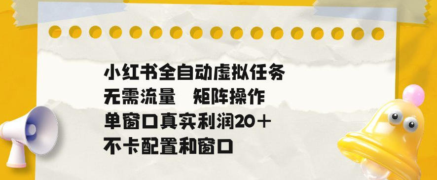 小红书全自动虚拟任务，矩阵操作无需流量，单窗口20+真实收益，不卡配置和窗口【揭秘】-朽念云创