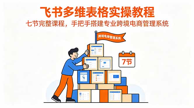 飞书多维表格实操教程，七节完整课程，手把手搭建专业跨境电商管理系统-朽念云创
