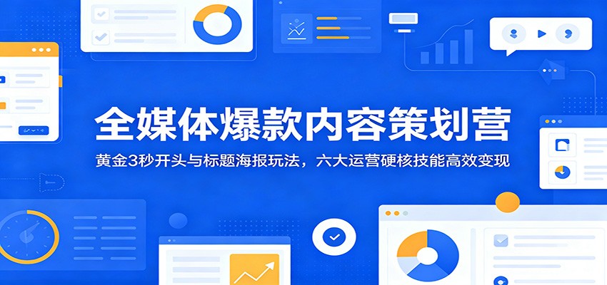 全媒体爆款内容策划营：黄金3秒开头与标题海报玩法，六大运营硬核技能高效变现-朽念云创