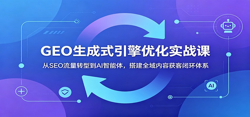 GEO生成式引擎优化实战课:从SEO流量转型到AI智能体,搭建全域内容获客闭环体系-朽念云创