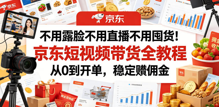 不用露脸不用直播不用囤货!京东短视频带货全教程,从0到开单,稳定賺佣金-朽念云创