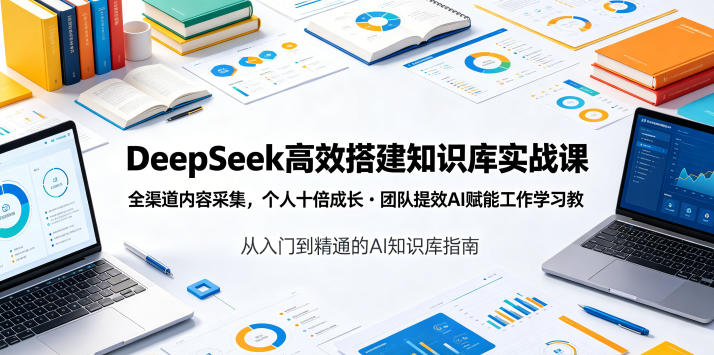 DeepSeek高效搭建知识库实战课，全渠道内容采集，个人十倍成长・团队提效，AI赋能工作学习-朽念云创