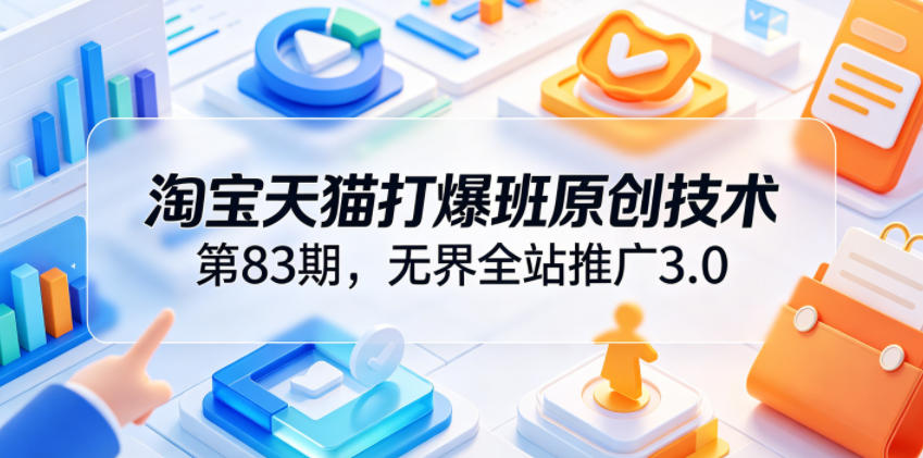 淘宝天猫打爆班原创技术第83期,无界全站推广3.0,实现店铺高投产爆单增收-朽念云创