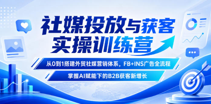 社媒投放与获客实操训练营，从0到1搭建外贸社媒营销体系，FB+INS广告全流程，掌握AI赋能下的B2B获客新增长-朽念云创