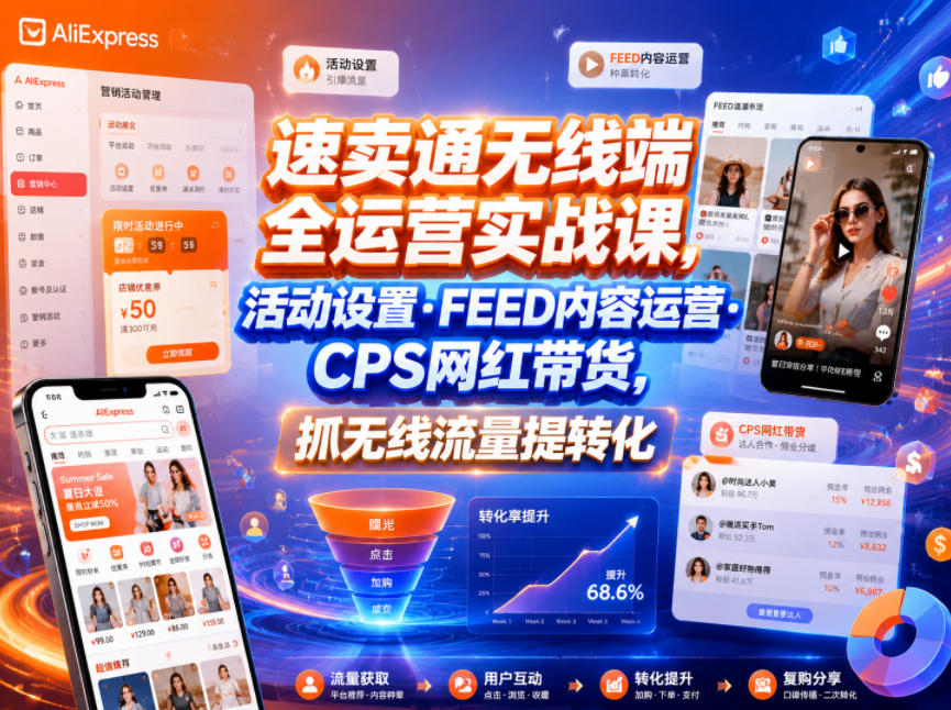 速卖通无线端全运营实战课，活动设置・FEED内容运营・CPS网红带货，抓无线流量提转化-朽念云创
