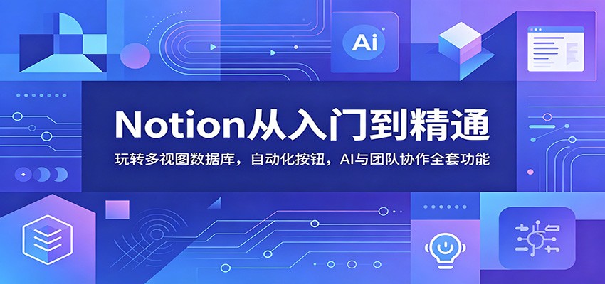 Notion从入门到精通：玩转多视图数据库，自动化按钮，AI与团队协作全套功能-朽念云创