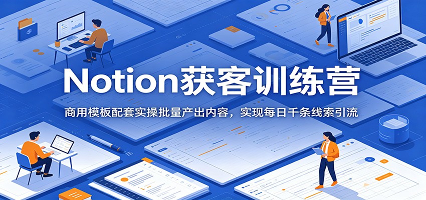 Notion获客训练营：商用模板配套实操批量产出内容，实现每日千条线索引流-朽念云创