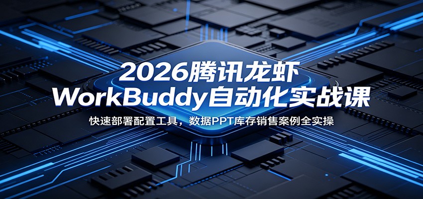 2026腾讯龙虾WorkBuddy自动化实战课：快速部署配置工具，数据PPT库存销售案例全实操-朽念云创