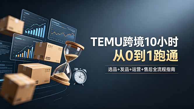 想做TEMU跨境但不知从何下手?选品+发品+运营+售后,10小时从0到1跑通-朽念云创