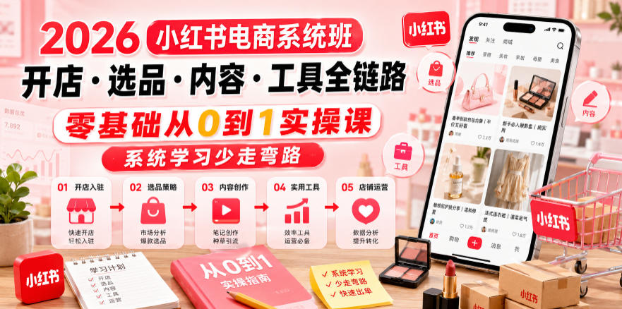 2026小红书电商系统班开店・选品・内容・工具全链路，零基础从0到1实操课，系统学习少走弯路-朽念云创