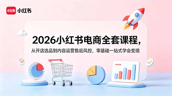 2026小红书电商全套课程,从开店选品到内容运营售后风控,零基础一站式学会变现-朽念云创