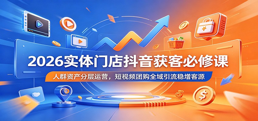 2026实体门店抖音获客必修课:人群资产分层运营,短视频团购全域引流稳增客源-朽念云创