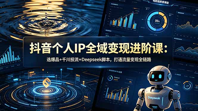 抖音个人IP全域变现进阶课-更新26年6月：选爆品+千川投流+Deepseek脚本，打通流量变现全链路-朽念云创