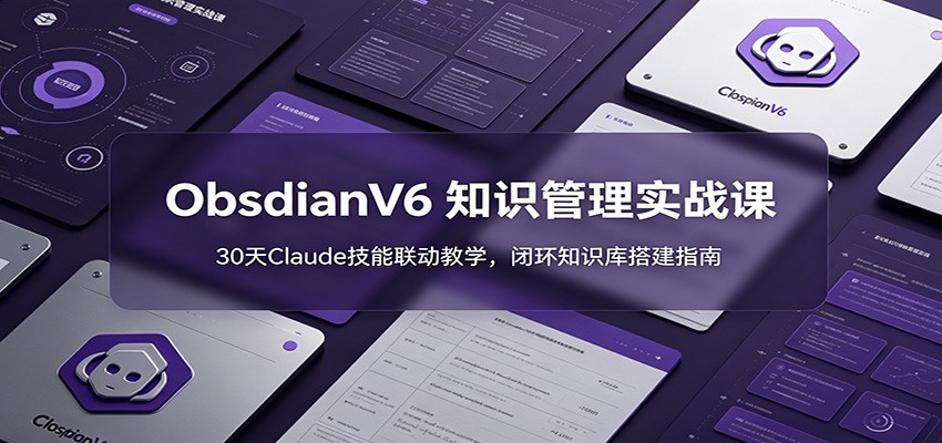 ObsidianV6 知识管理实战课：30天Claude技能联动教学，闭环知识库搭建指南-朽念云创