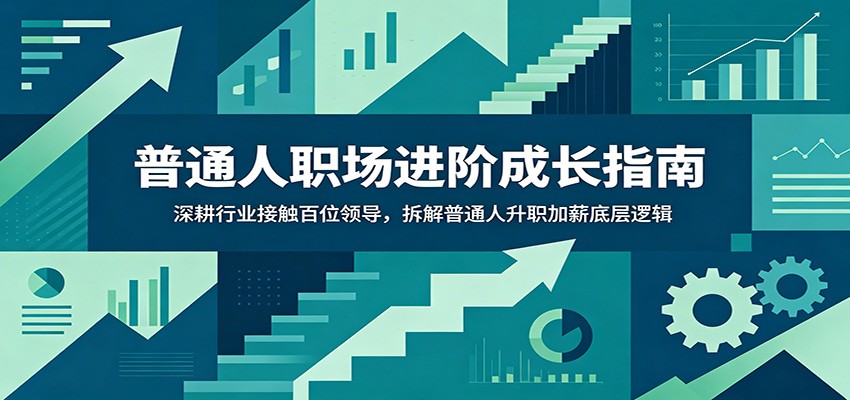 普通人职场进阶成长指南：深耕行业接触百位领导，拆解普通人升职加薪底层逻辑-朽念云创