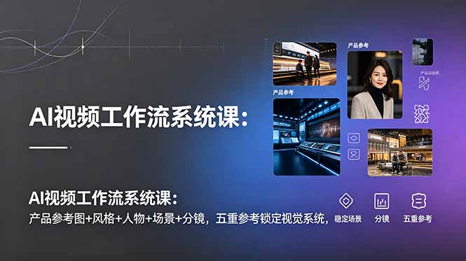 AI视频工作流系统课：产品参考图+风格+人物+场景+分镜，五重参考锁定视觉系统，稳定产出高质量视频-朽念云创