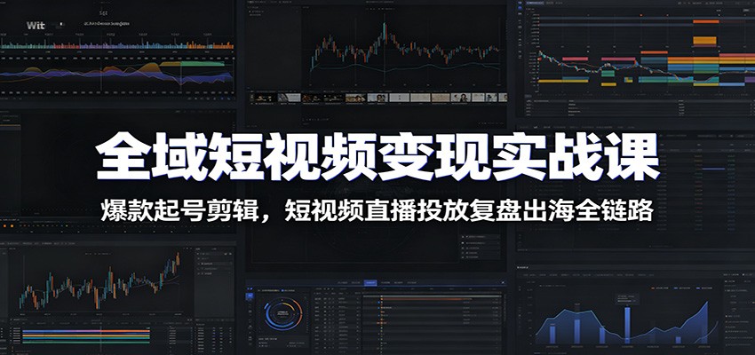 全域短视频变现实战课:爆款起号剪辑,短视频直播投放复盘出海全链路-朽念云创