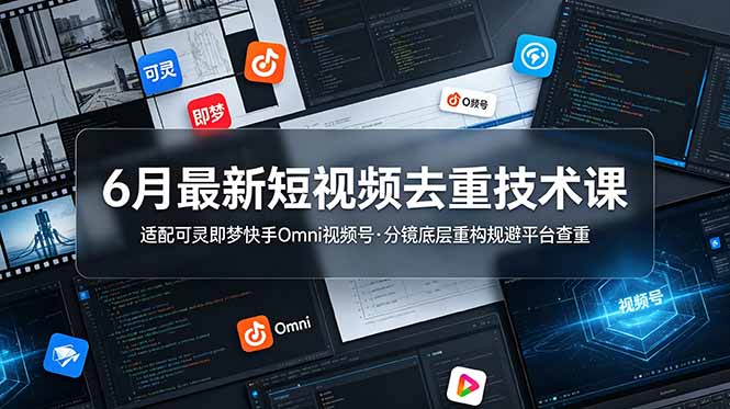 6月最新短视频去重技术课,适配可灵即梦快手Omni视频号,分镜底层重构规避平台查重-朽念云创