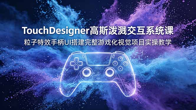 TouchDesigner高斯泼溅交互系统课，粒子特效手柄UI搭建完整游戏化视觉项目实操教学-朽念云创