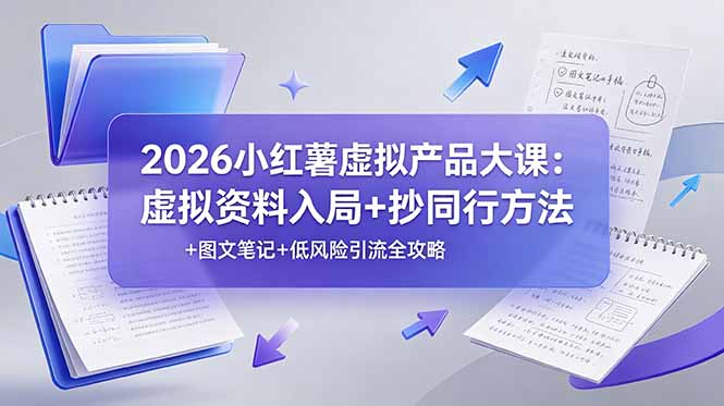 2026小红薯虚拟产品大课：虚拟资料入局+抄同行方法+图文笔记+低风险引流全攻略-朽念云创