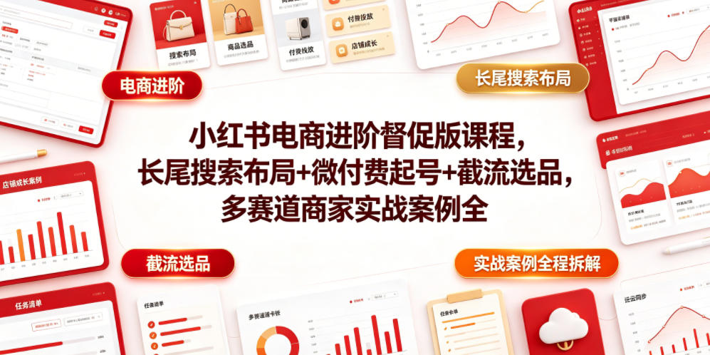 小红书电商进阶督促版课程，长尾搜索布局+微付费起号+截流选品，多赛道商家实战案例全程拆解-朽念云创