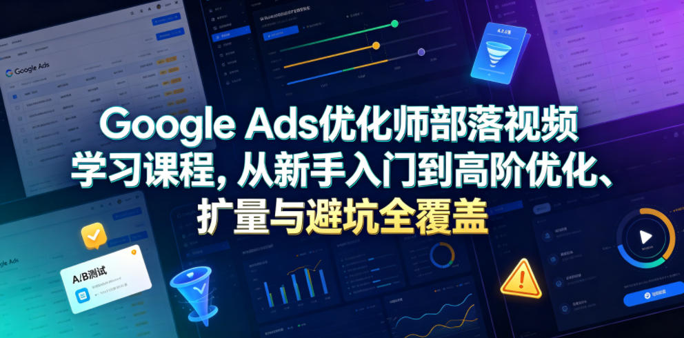 Google Ads优化师部落视频学习课程，从新手入门到高阶优化、扩量与避坑全覆盖(更新2026)-朽念云创