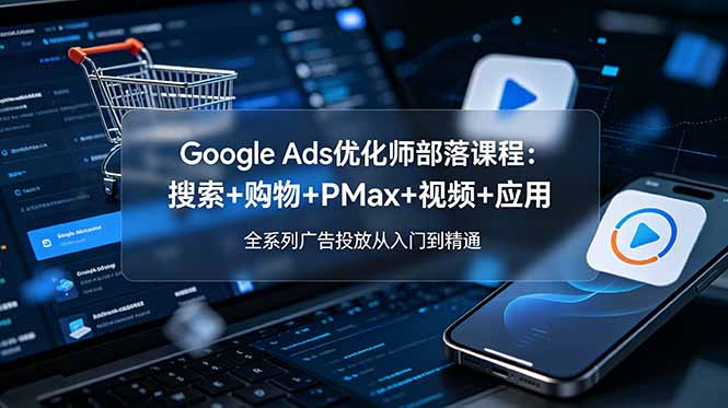 Google Ads优化师部落课程-更新2026：搜索+购物+PMax+视频+应用，全系列广告投放从入门到精通-朽念云创