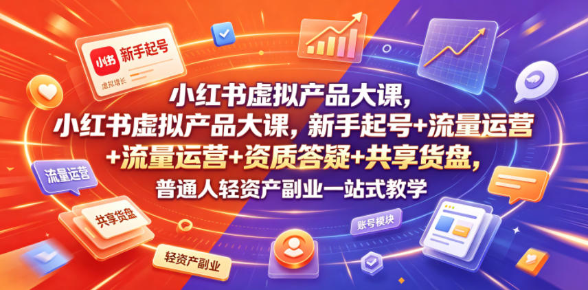小红书虚拟产品大课，新手起号+流量运营+资质答疑+共享货盘，普通人轻资产副业一站式教学-朽念云创