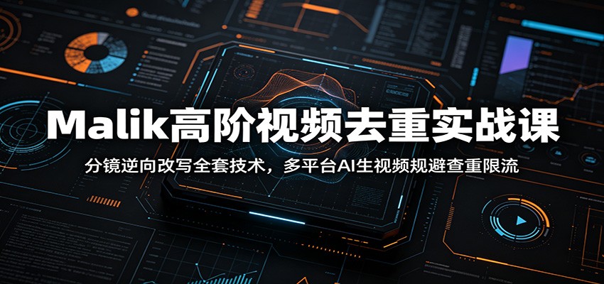 Malik高阶视频去重实战课：分镜逆向改写全套技术，多平台AI生视频规避查重限流-朽念云创