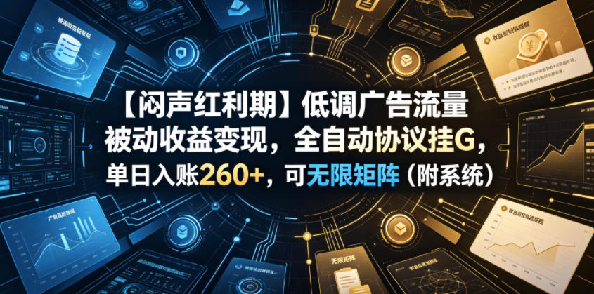 【闷声红利期】低调广告流量被动收益变现，全自动协议挂G，单日入账260+，可无限矩阵(附系统)【揭秘】-朽念云创