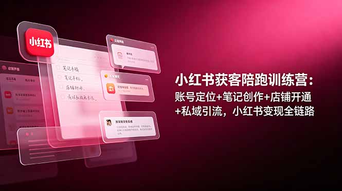 小红书获客陪跑训练营：账号定位+笔记创作+店铺开通+私域引流，小红书变现全链路-朽念云创