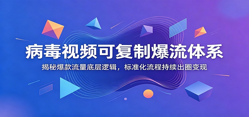病毒视频可复制爆流体系：揭秘爆款流量底层逻辑，标准化流程持续出圈变现-朽念云创