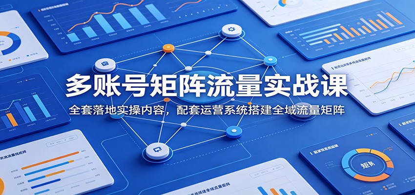 多账号矩阵流量实战课：全套落地实操内容，配套运营系统搭建全域流量矩阵-朽念云创