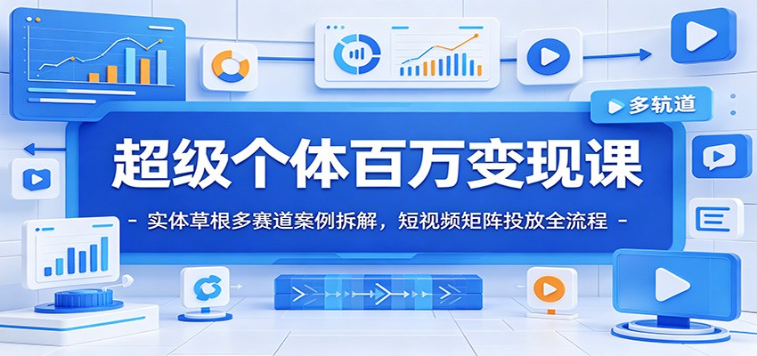 超级个体百万变现课：实体草根多赛道案例拆解，短视频矩阵投放全流程-朽念云创