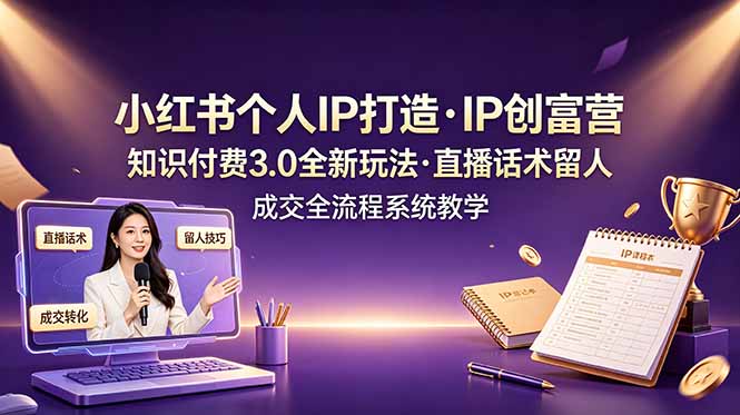 小红书个人IP打造创富营，知识付费3.0全新玩法，直播话术留人成交全流程系统教学-朽念云创