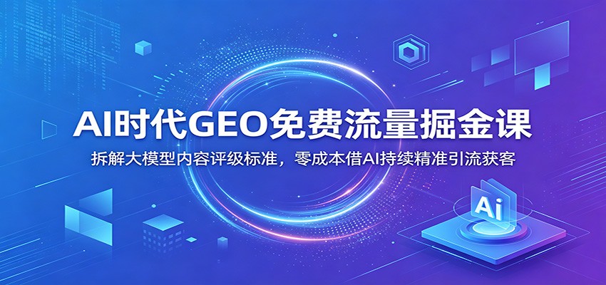 AI时代GEO免费流量掘金课：拆解大模型内容评级标准，零成本借AI持续精准引流获客-朽念云创